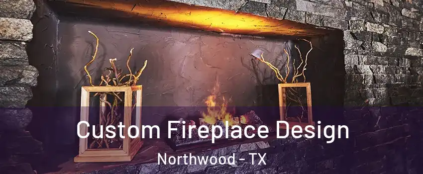 Custom Fireplace Design Northwood - TX