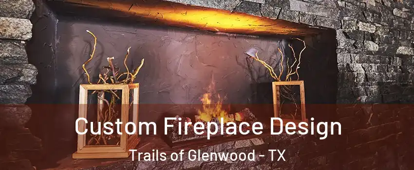 Custom Fireplace Design Trails of Glenwood - TX