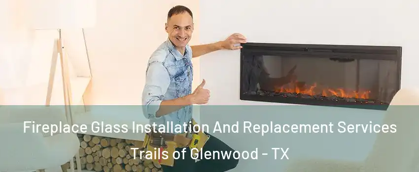 Fireplace Glass Installation And Replacement Services Trails of Glenwood - TX