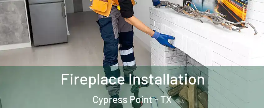 Fireplace Installation Cypress Point - TX