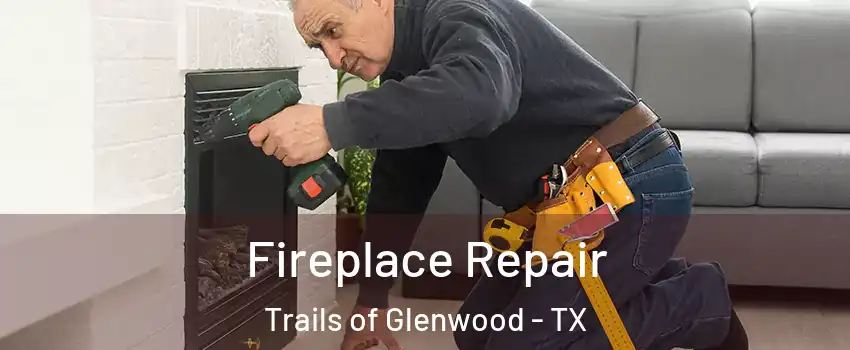 Fireplace Repair Trails of Glenwood - TX