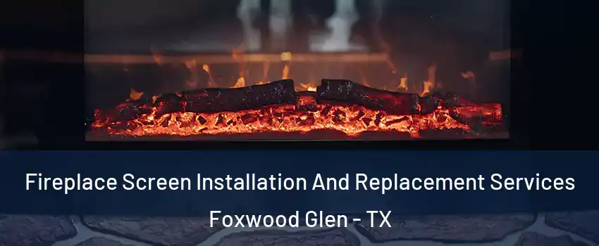 Fireplace Screen Installation And Replacement Services Foxwood Glen - TX