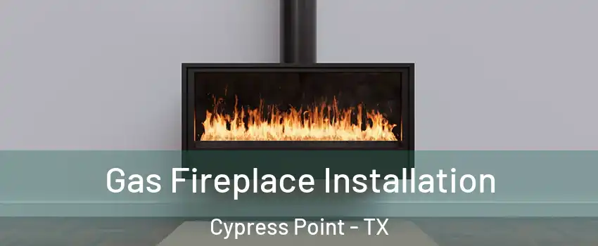 Gas Fireplace Installation Cypress Point - TX