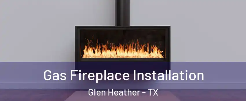 Gas Fireplace Installation Glen Heather - TX