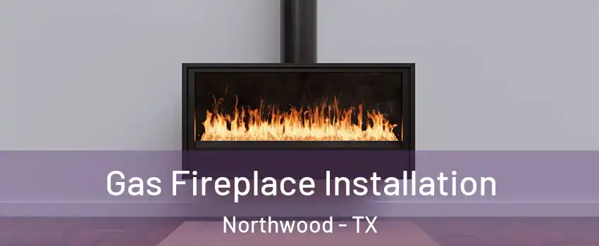 Gas Fireplace Installation Northwood - TX