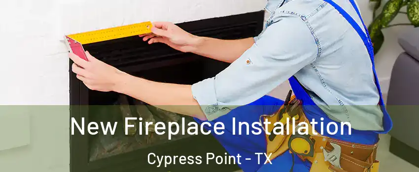 New Fireplace Installation Cypress Point - TX
