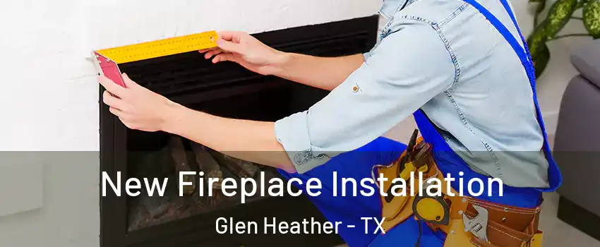 New Fireplace Installation Glen Heather - TX