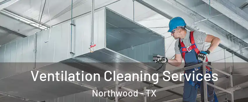 Ventilation Cleaning Services Northwood - TX