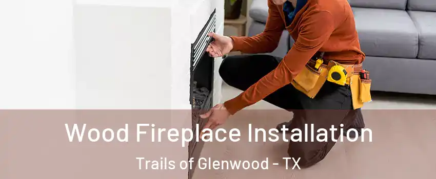 Wood Fireplace Installation Trails of Glenwood - TX